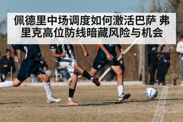 佩德里中场调度如何激活巴萨 弗里克高位防线暗藏风险与机会
