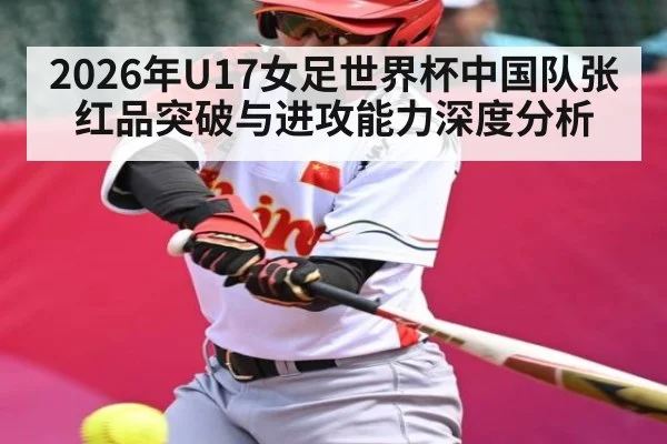 2026年U17女足世界杯中国队张红品突破与进攻能力深度分析