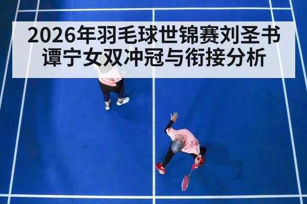 2026年羽毛球世锦赛刘圣书谭宁女双冲冠与衔接分析
