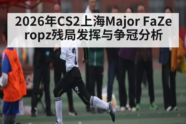 2026年CS2上海Major FaZe ropz残局发挥与争冠分析