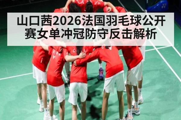 山口茜2026法国羽毛球公开赛女单冲冠防守反击解析
