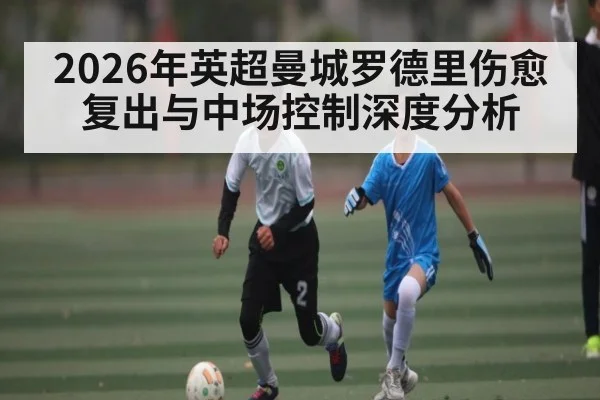 2026年英超曼城罗德里伤愈复出与中场控制深度分析